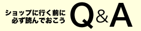 ショップに行く前に必ず読んでおこう Q&A