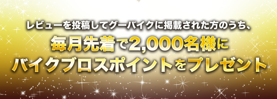 レビューを投稿してグーバイクに掲載された方のうち、毎月抽選で2,000名様にバイクブロスポイントをプレゼント