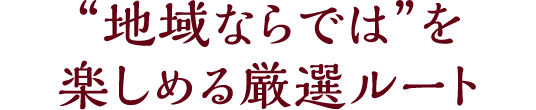”地域ならでは”を楽しめる厳選ルート