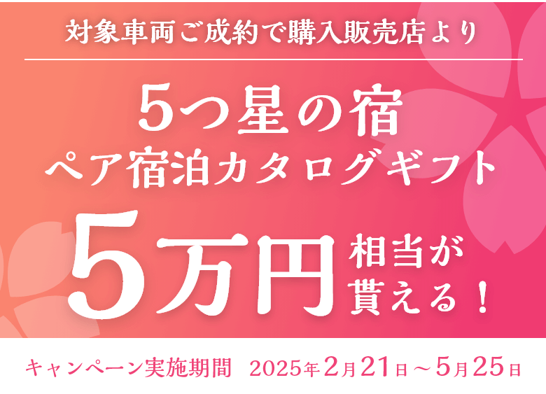 対象車両ご成約で、購入販売店より 5つ星の宿 ペア宿泊カタログギフト5万円相当が全員貰える！ キャンペーン実施期間：2025年2月21日～5月25日