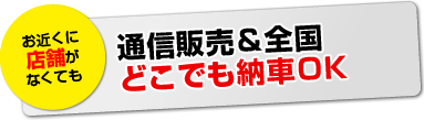 通信販売&全国どこでも納車OK