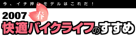 2007 春 快適バイクライフのすすめ!