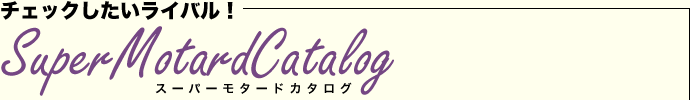 チェックしたいライバル! SuperMotardCatalog スーパーモタードカタログ