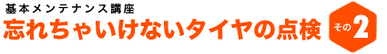 基本メンテナンス講座 忘れちゃいけないタイヤの点検 その2