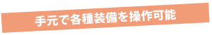 手元で各種装備を操作可能 手元で各種装備を操作可能