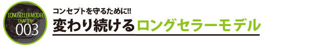 コンセプトを守るために!!変わり続けるロングセラーモデル