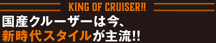 国産クルーザーは今、新時代スタイルが主流!!