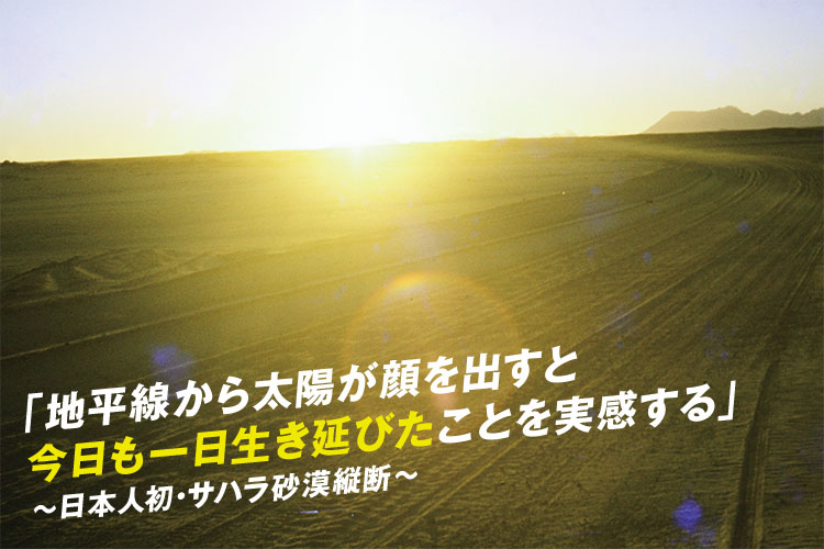 「地平線から太陽が顔を出すと今日も一日生き延びたことを実感する」~日本人初・サハラ砂漠縦断~