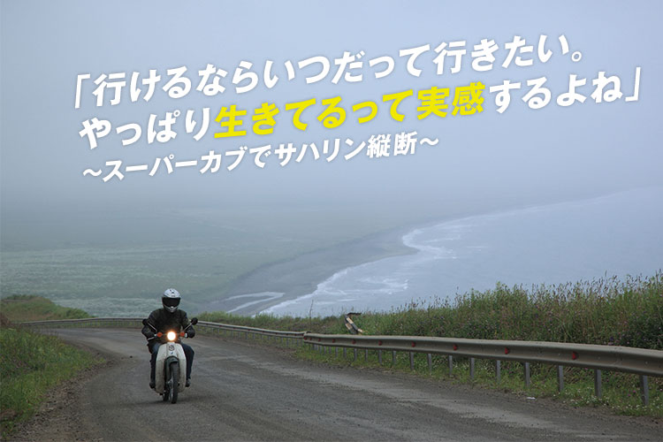 「行けるならいつだって行きたい。やっぱり生きてるって実感するよね」~スーパーカブでサハリン縦断~