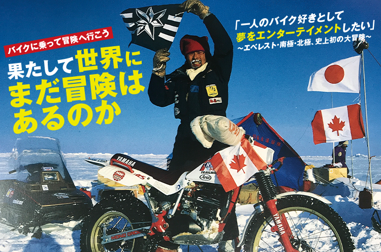 バイクに乗って冒険へ行こう 果たして世界にまだ冒険はあるのか 「一人のバイク好きとして夢をエンターテイメントしたい」~エベレスト・南極・北極、史上初の大冒険~