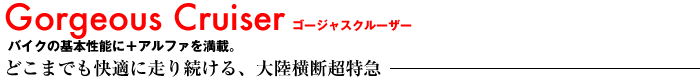 ゴージャスクルーザー バイクの基本性能に+アルファを満載。 どこまでも快適に走り続ける、大陸横断超特急