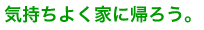 気持ちよく家に帰ろう。